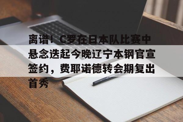 九游体育官网-离谱！C罗在日本队比赛中悬念迭起今晚辽宁本钢官宣签约，费耶诺德转会期复出首秀